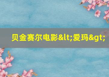 贝金赛尔电影<爱玛>